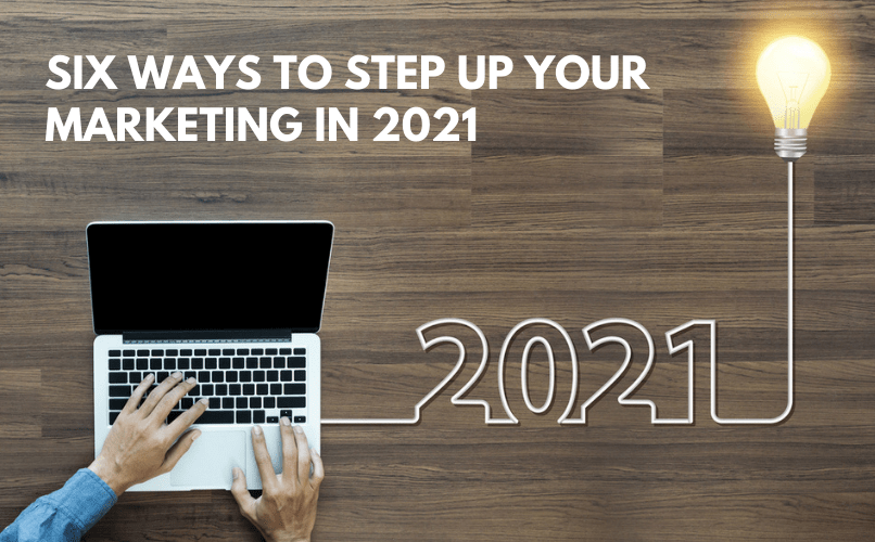 Six ways to step up your marketing in 2021!